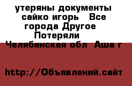 утеряны документы сайко игорь - Все города Другое » Потеряли   . Челябинская обл.,Аша г.